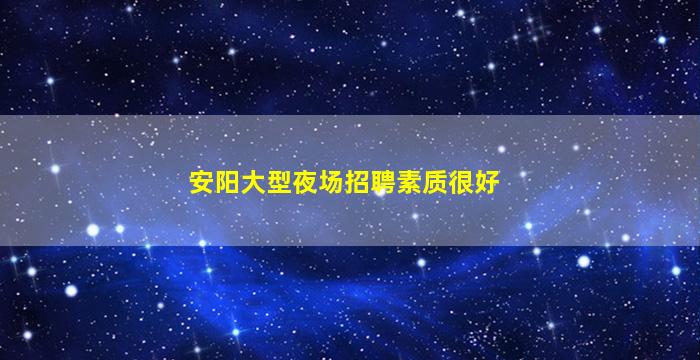 安阳大型夜场招聘素质很好